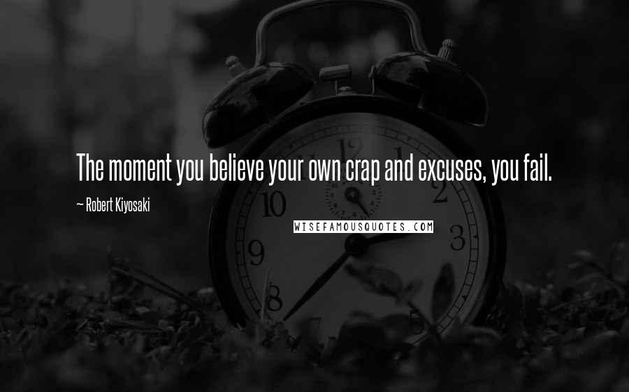 Robert Kiyosaki Quotes: The moment you believe your own crap and excuses, you fail.