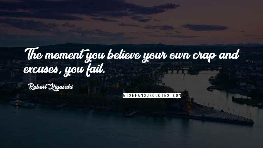 Robert Kiyosaki Quotes: The moment you believe your own crap and excuses, you fail.