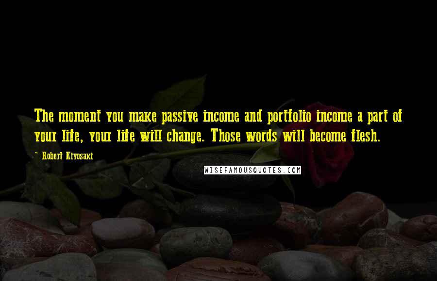 Robert Kiyosaki Quotes: The moment you make passive income and portfolio income a part of your life, your life will change. Those words will become flesh.