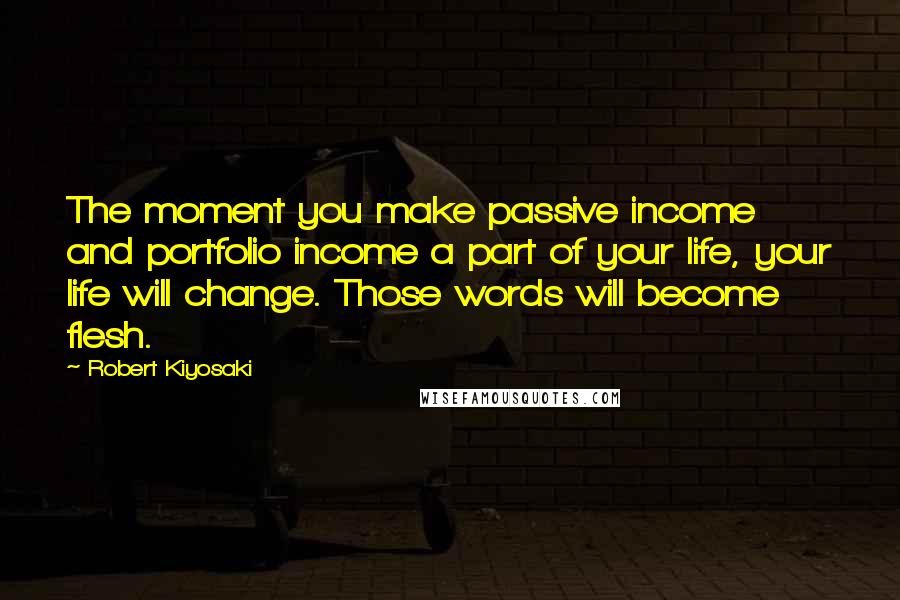 Robert Kiyosaki Quotes: The moment you make passive income and portfolio income a part of your life, your life will change. Those words will become flesh.