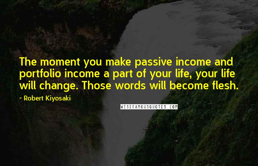 Robert Kiyosaki Quotes: The moment you make passive income and portfolio income a part of your life, your life will change. Those words will become flesh.