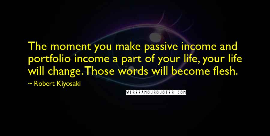Robert Kiyosaki Quotes: The moment you make passive income and portfolio income a part of your life, your life will change. Those words will become flesh.