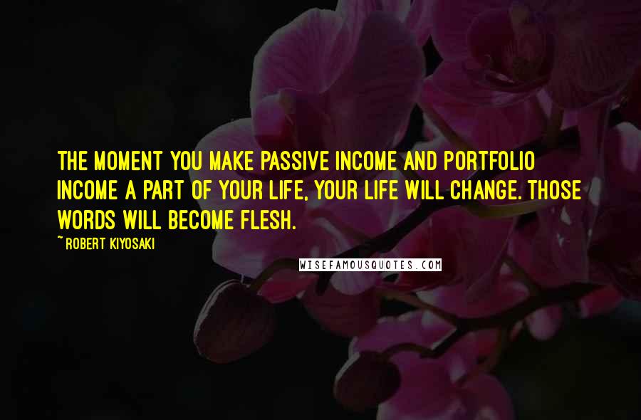 Robert Kiyosaki Quotes: The moment you make passive income and portfolio income a part of your life, your life will change. Those words will become flesh.