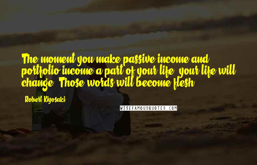 Robert Kiyosaki Quotes: The moment you make passive income and portfolio income a part of your life, your life will change. Those words will become flesh.