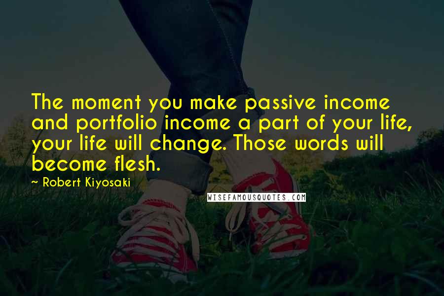 Robert Kiyosaki Quotes: The moment you make passive income and portfolio income a part of your life, your life will change. Those words will become flesh.