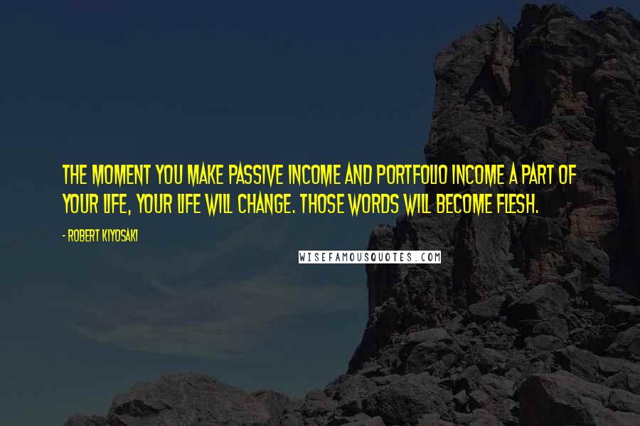 Robert Kiyosaki Quotes: The moment you make passive income and portfolio income a part of your life, your life will change. Those words will become flesh.