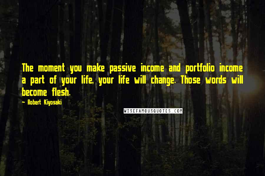 Robert Kiyosaki Quotes: The moment you make passive income and portfolio income a part of your life, your life will change. Those words will become flesh.