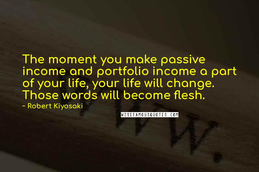 Robert Kiyosaki Quotes: The moment you make passive income and portfolio income a part of your life, your life will change. Those words will become flesh.