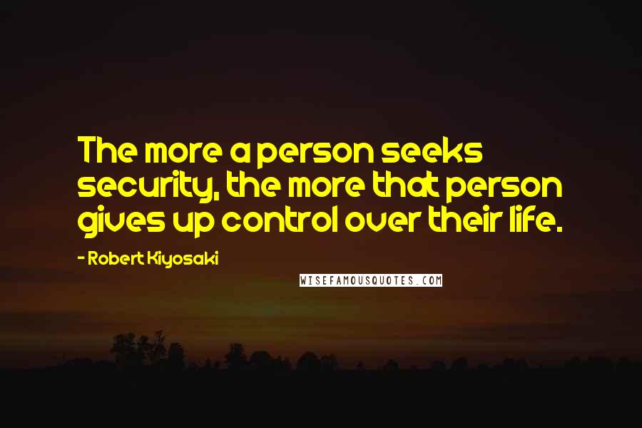 Robert Kiyosaki Quotes: The more a person seeks security, the more that person gives up control over their life.