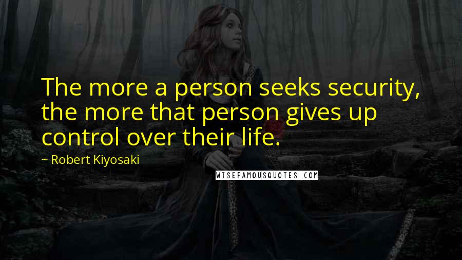 Robert Kiyosaki Quotes: The more a person seeks security, the more that person gives up control over their life.