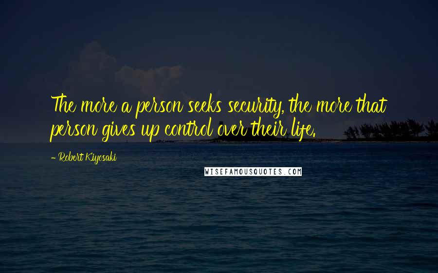 Robert Kiyosaki Quotes: The more a person seeks security, the more that person gives up control over their life.