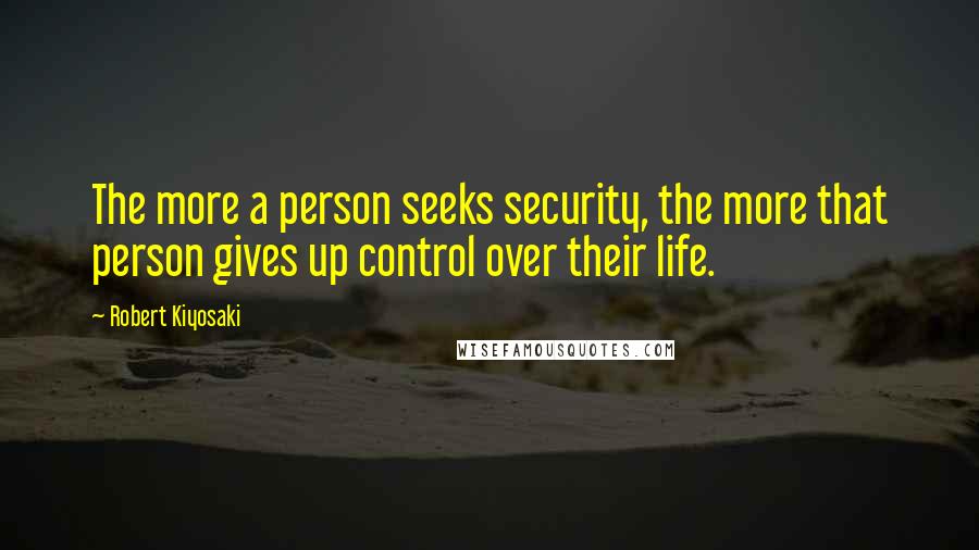 Robert Kiyosaki Quotes: The more a person seeks security, the more that person gives up control over their life.