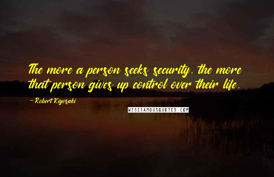 Robert Kiyosaki Quotes: The more a person seeks security, the more that person gives up control over their life.
