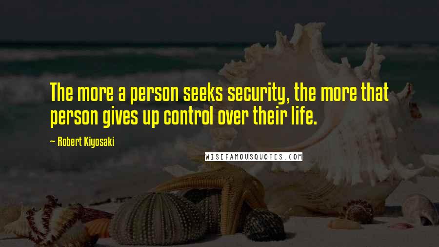 Robert Kiyosaki Quotes: The more a person seeks security, the more that person gives up control over their life.