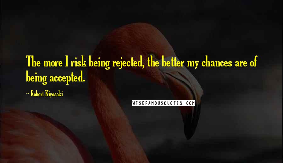 Robert Kiyosaki Quotes: The more I risk being rejected, the better my chances are of being accepted.