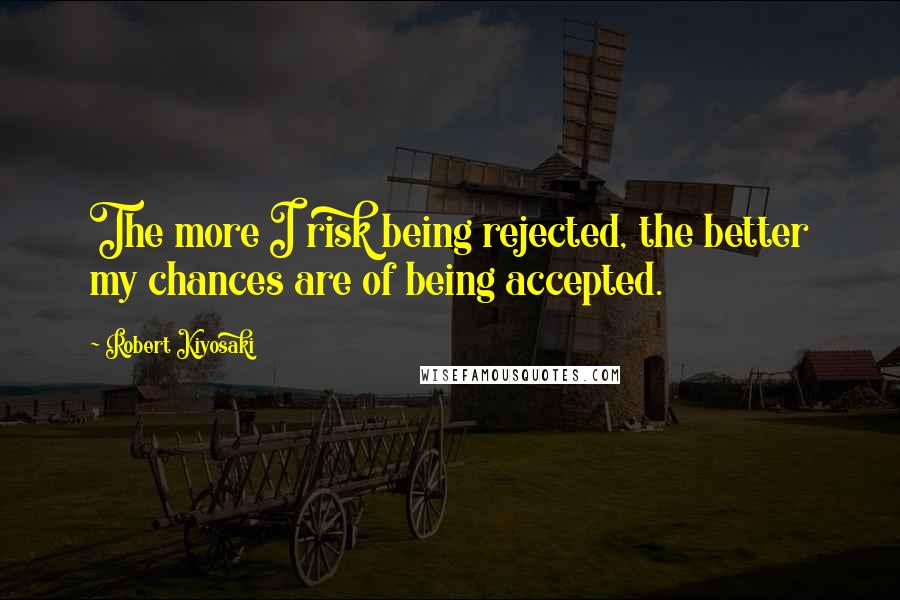 Robert Kiyosaki Quotes: The more I risk being rejected, the better my chances are of being accepted.