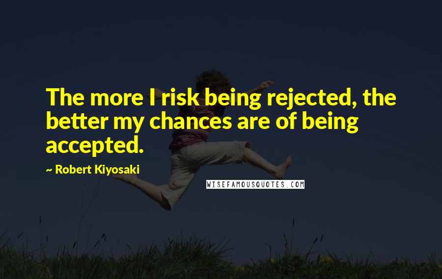 Robert Kiyosaki Quotes: The more I risk being rejected, the better my chances are of being accepted.