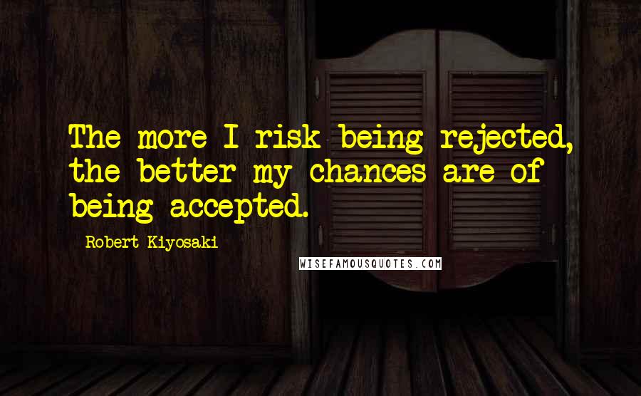 Robert Kiyosaki Quotes: The more I risk being rejected, the better my chances are of being accepted.