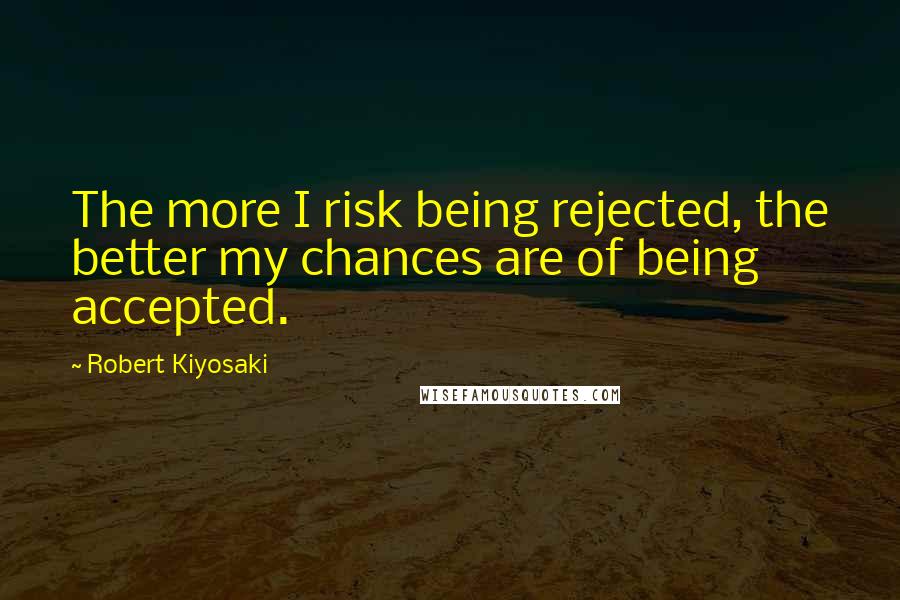 Robert Kiyosaki Quotes: The more I risk being rejected, the better my chances are of being accepted.