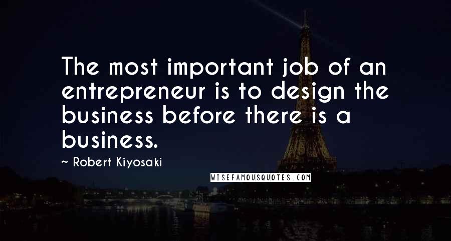 Robert Kiyosaki Quotes: The most important job of an entrepreneur is to design the business before there is a business.