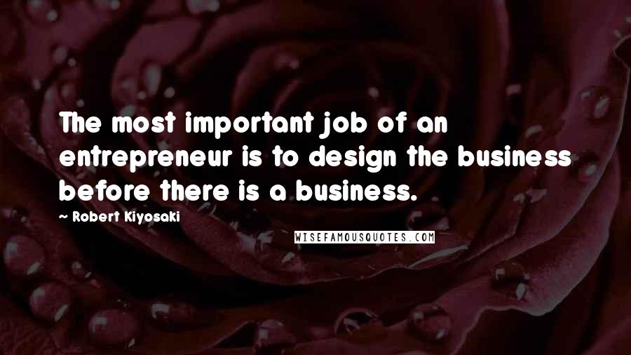 Robert Kiyosaki Quotes: The most important job of an entrepreneur is to design the business before there is a business.