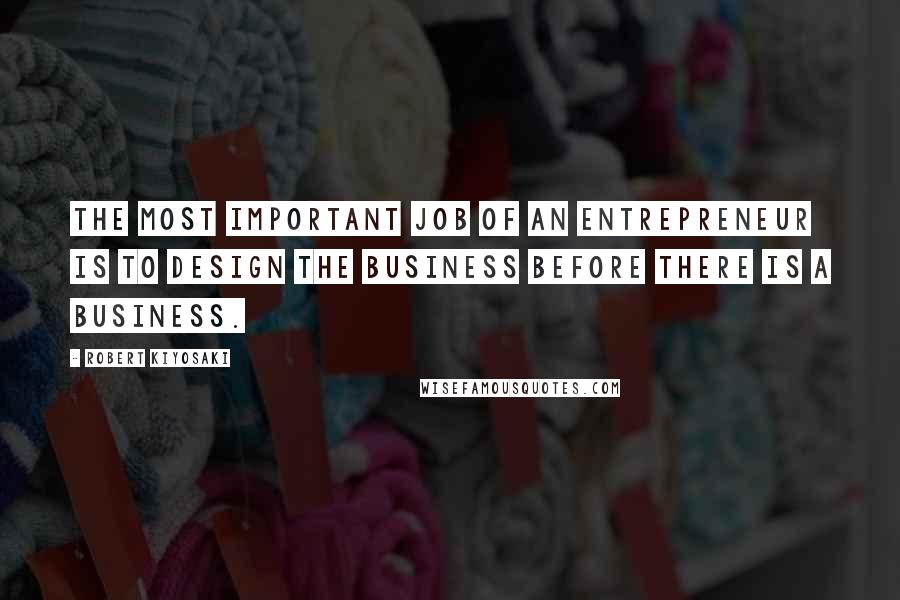 Robert Kiyosaki Quotes: The most important job of an entrepreneur is to design the business before there is a business.