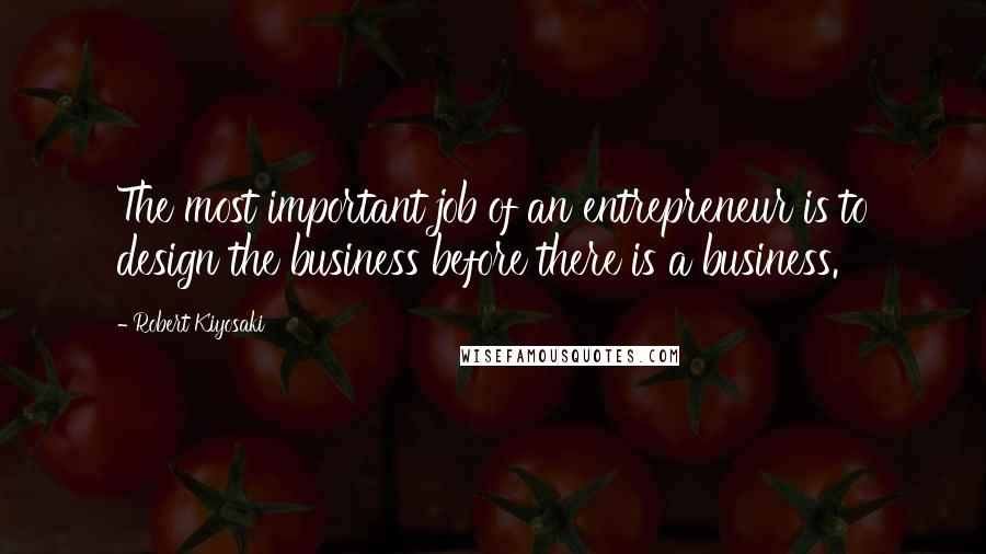 Robert Kiyosaki Quotes: The most important job of an entrepreneur is to design the business before there is a business.
