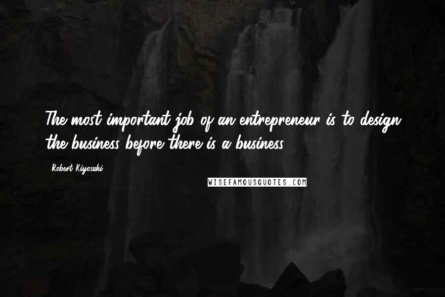 Robert Kiyosaki Quotes: The most important job of an entrepreneur is to design the business before there is a business.