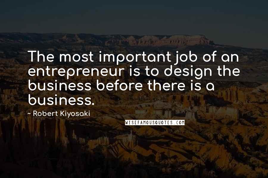 Robert Kiyosaki Quotes: The most important job of an entrepreneur is to design the business before there is a business.