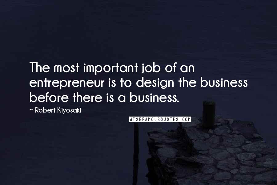 Robert Kiyosaki Quotes: The most important job of an entrepreneur is to design the business before there is a business.