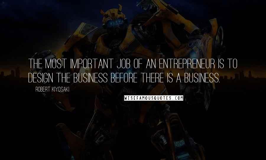 Robert Kiyosaki Quotes: The most important job of an entrepreneur is to design the business before there is a business.