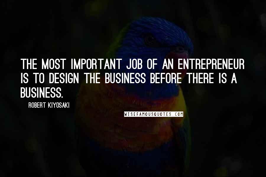 Robert Kiyosaki Quotes: The most important job of an entrepreneur is to design the business before there is a business.