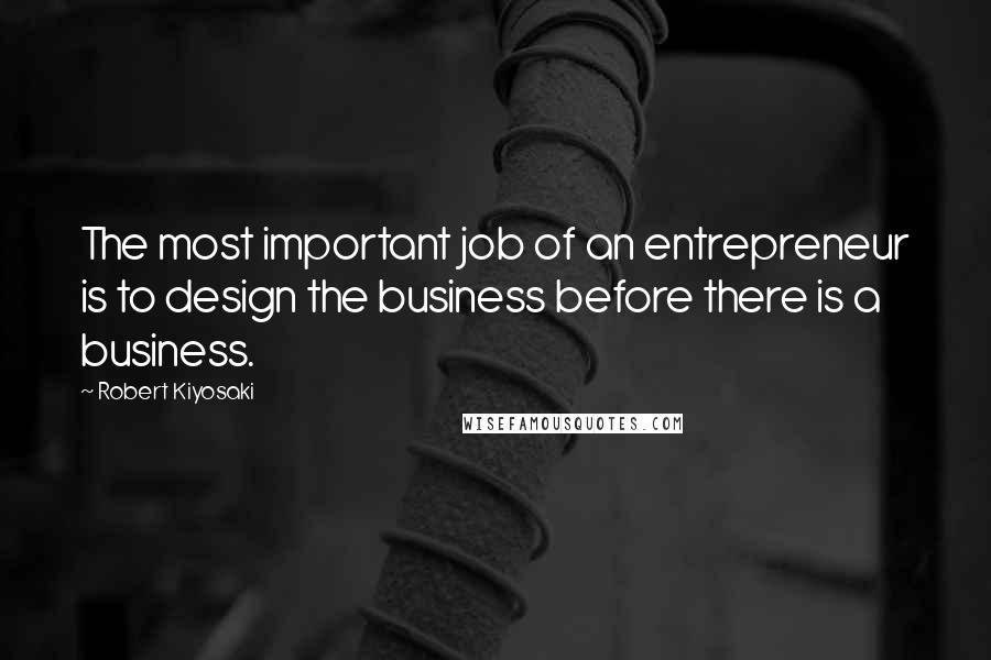 Robert Kiyosaki Quotes: The most important job of an entrepreneur is to design the business before there is a business.