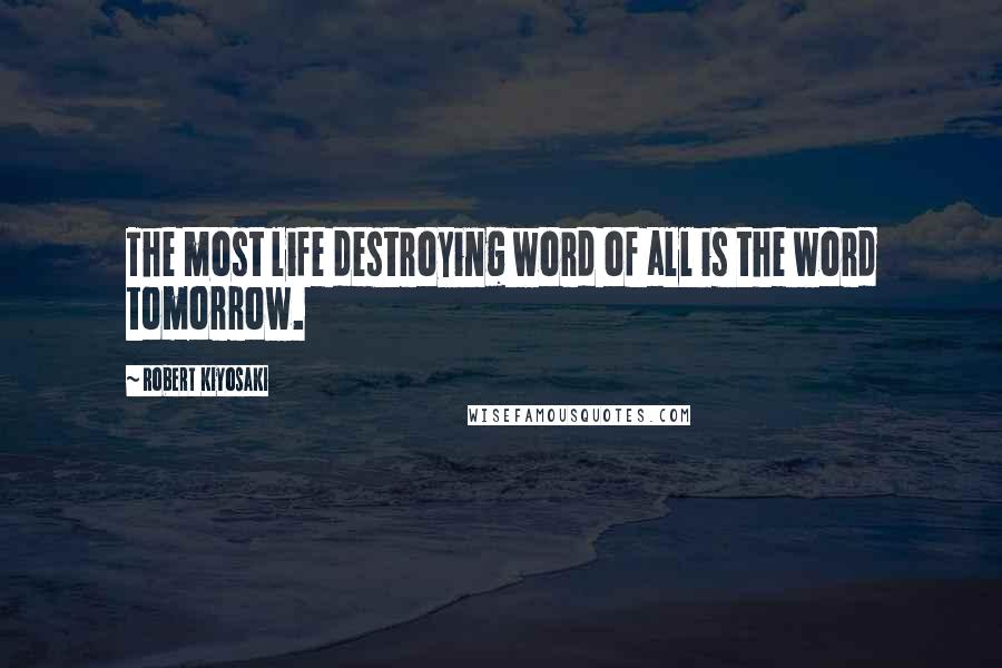 Robert Kiyosaki Quotes: The most life destroying word of all is the word tomorrow.