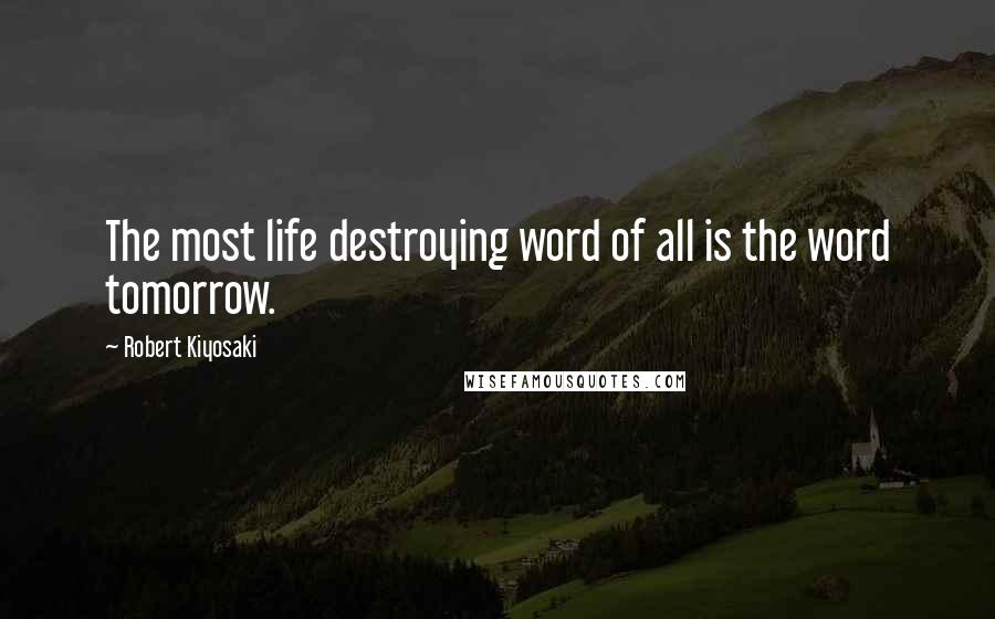 Robert Kiyosaki Quotes: The most life destroying word of all is the word tomorrow.
