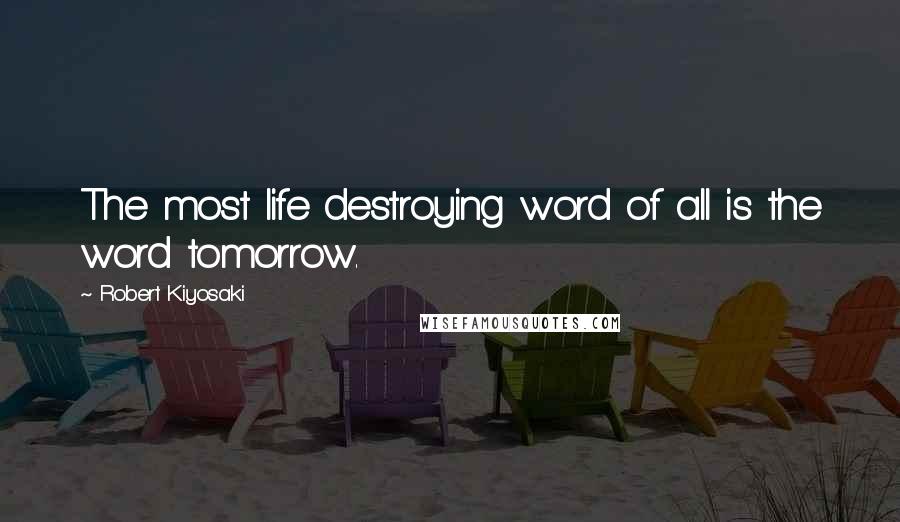 Robert Kiyosaki Quotes: The most life destroying word of all is the word tomorrow.