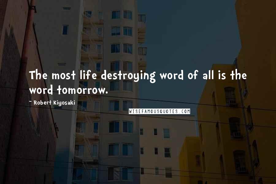 Robert Kiyosaki Quotes: The most life destroying word of all is the word tomorrow.
