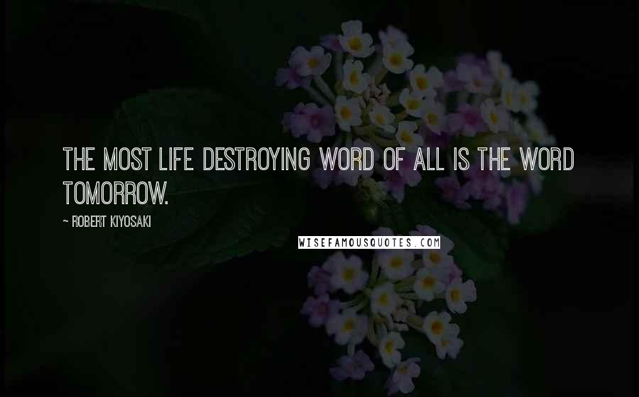 Robert Kiyosaki Quotes: The most life destroying word of all is the word tomorrow.
