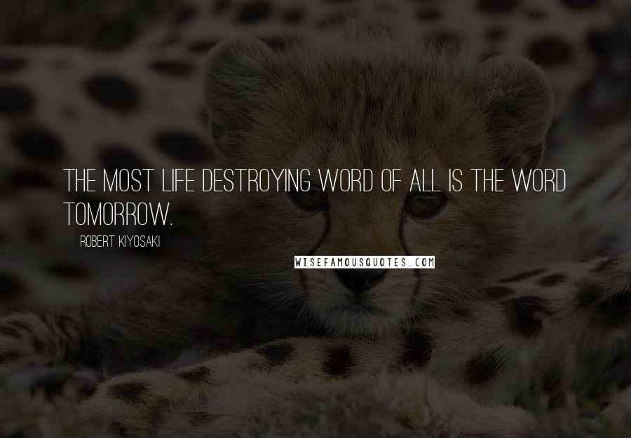 Robert Kiyosaki Quotes: The most life destroying word of all is the word tomorrow.