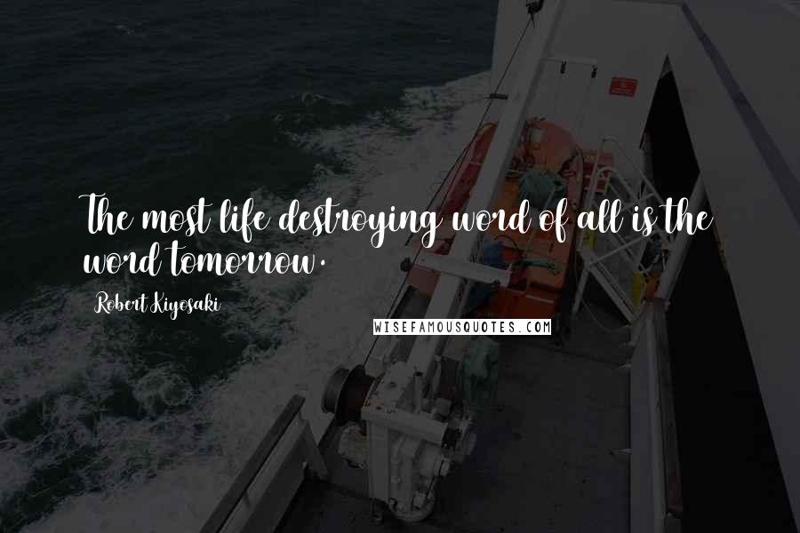 Robert Kiyosaki Quotes: The most life destroying word of all is the word tomorrow.