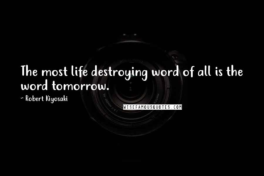 Robert Kiyosaki Quotes: The most life destroying word of all is the word tomorrow.