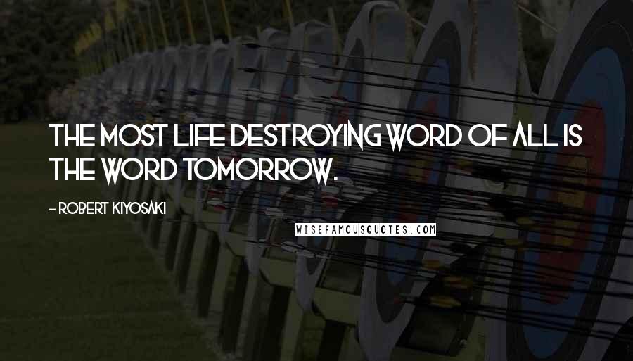 Robert Kiyosaki Quotes: The most life destroying word of all is the word tomorrow.