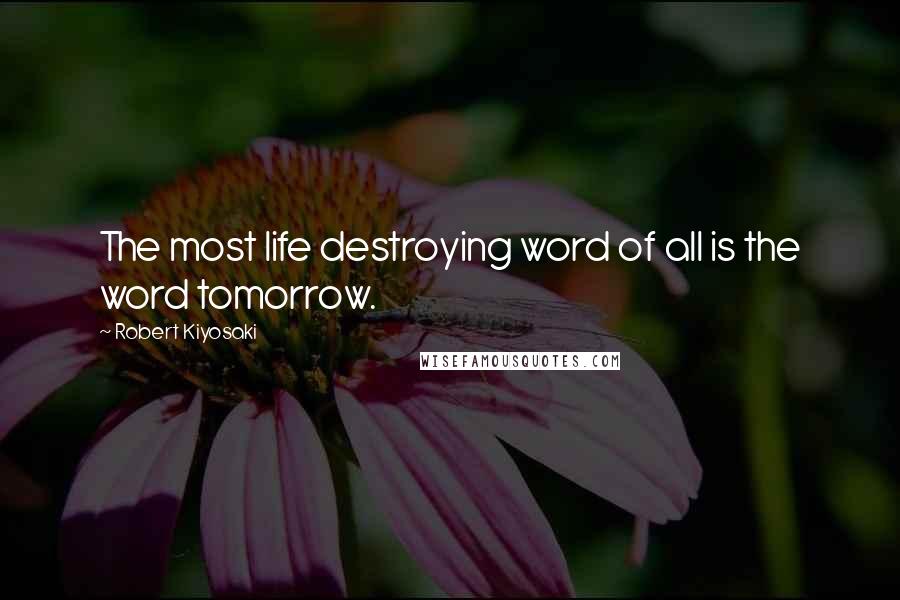 Robert Kiyosaki Quotes: The most life destroying word of all is the word tomorrow.