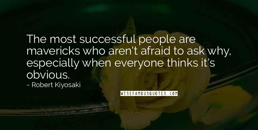 Robert Kiyosaki Quotes: The most successful people are mavericks who aren't afraid to ask why, especially when everyone thinks it's obvious.