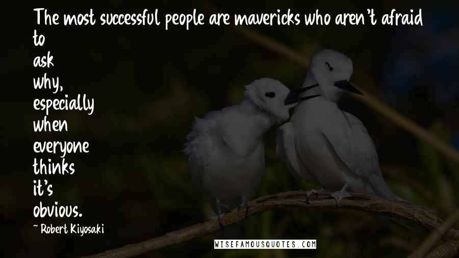 Robert Kiyosaki Quotes: The most successful people are mavericks who aren't afraid to ask why, especially when everyone thinks it's obvious.