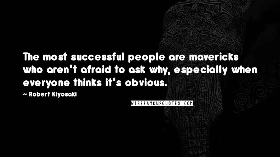 Robert Kiyosaki Quotes: The most successful people are mavericks who aren't afraid to ask why, especially when everyone thinks it's obvious.