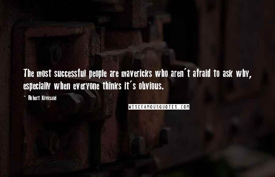 Robert Kiyosaki Quotes: The most successful people are mavericks who aren't afraid to ask why, especially when everyone thinks it's obvious.