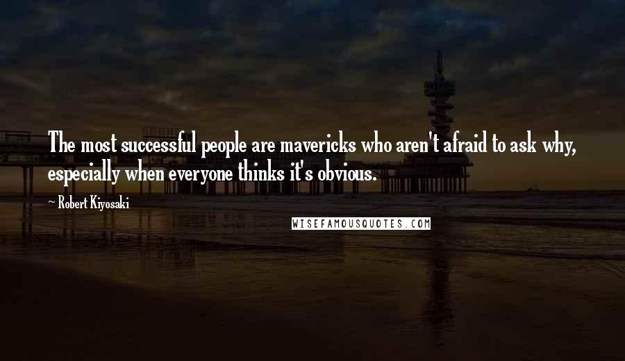 Robert Kiyosaki Quotes: The most successful people are mavericks who aren't afraid to ask why, especially when everyone thinks it's obvious.