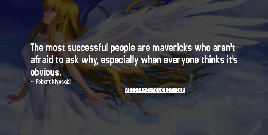 Robert Kiyosaki Quotes: The most successful people are mavericks who aren't afraid to ask why, especially when everyone thinks it's obvious.
