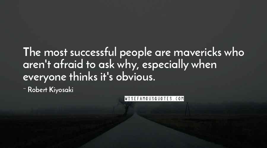 Robert Kiyosaki Quotes: The most successful people are mavericks who aren't afraid to ask why, especially when everyone thinks it's obvious.